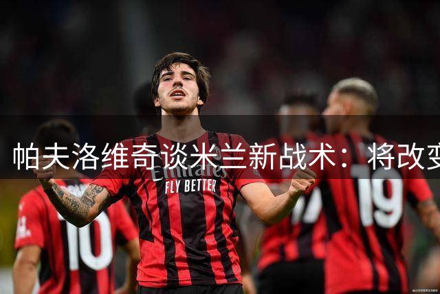 帕夫洛维奇谈米兰新战术：将改变防线策略迎战都灵